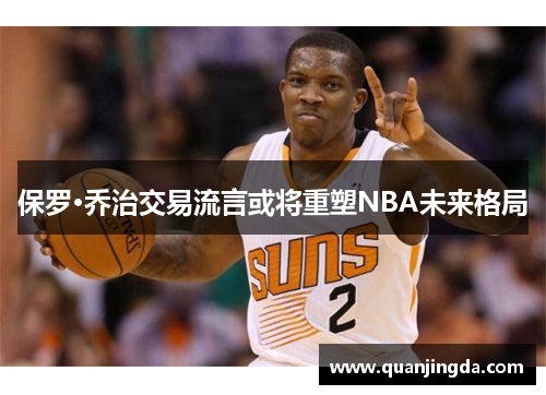 保罗·乔治交易流言或将重塑NBA未来格局